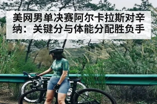 美网男单决赛阿尔卡拉斯对辛纳：关键分与体能分配胜负手