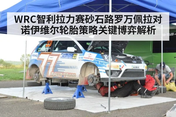 WRC智利拉力赛砂石路罗万佩拉对诺伊维尔轮胎策略关键博弈解析