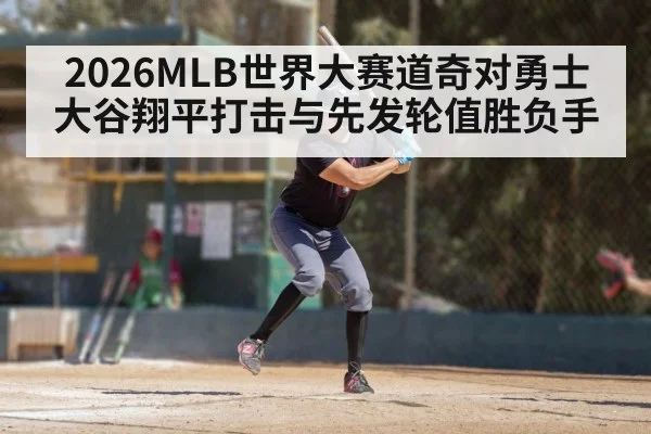 2026MLB世界大赛道奇对勇士大谷翔平打击与先发轮值胜负手