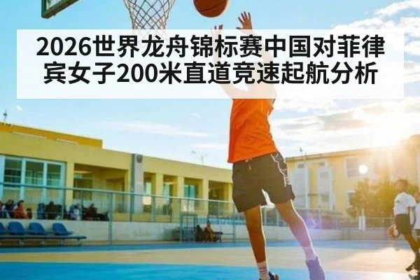 2026世界龙舟锦标赛中国对菲律宾女子200米直道竞速起航分析