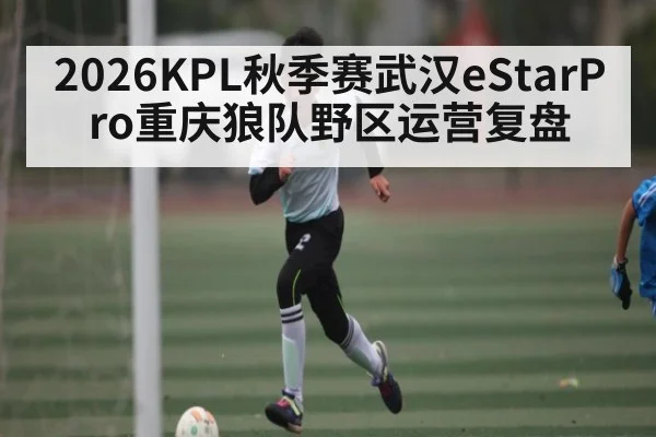 2026KPL秋季赛武汉eStarPro重庆狼队野区运营复盘